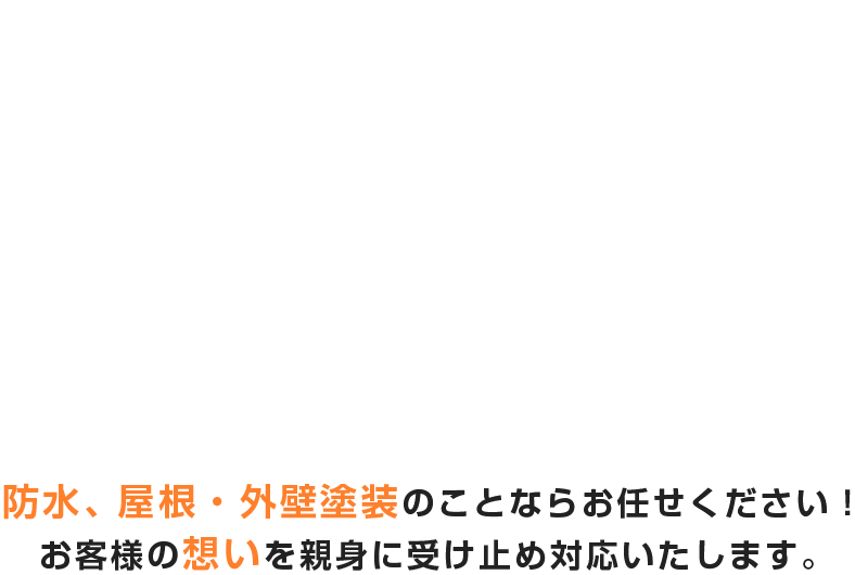 防水、屋根・外壁塗装のことならお任せください！お客様の想いを親身受け止めご対応いたします。